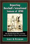 Reporting Baseball's Sensational Season of 1890: The Brotherhood War and the Rise of Modern Sports Journalism by Scott D. Peterson