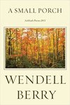 A Small Porch : Sabbath Poems 2014 and 2015 together with the Presence of Nature in the Natural World by Wendell Berry