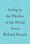 Living in the Weather of the World: Stories by Richard Bausch