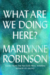 What Are We Doing Here? by Marilynne Robinson